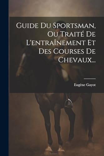Guide Du Sportsman, Ou Traité De L'entraînement Et Des Courses De Chevaux... (French Edition)