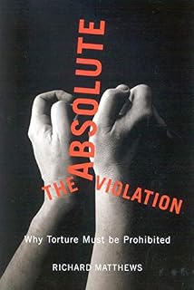 The Absolute Violation: Why Torture Must Be Prohibited