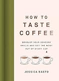 How to Taste Coffee: Develop Your Sensory Skills and Get the Most Out of Every Cup