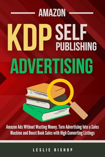 Amazon KDP Publishing: Amazon Ads Without Wasting Money. Turn Advertising Into a Sales Machine and Boost Book Sales with High Converting Listings. (Self Publishing)