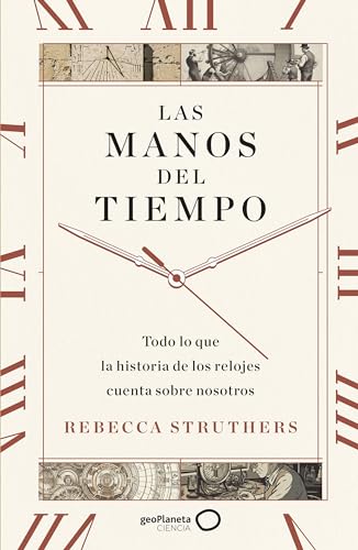 Las manos del tiempo: Todo lo que la historia de los relojes cuenta sobre nosotros (geoPlaneta Ciencia)