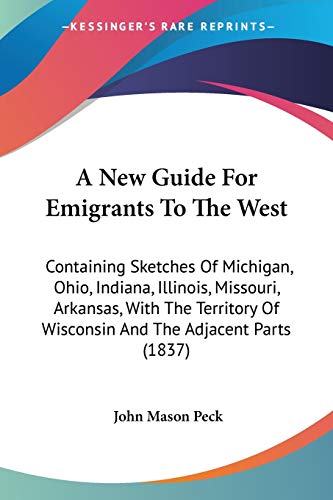 A New Guide For Emigrants To The West: Containing Sketches Of Michigan, Ohio, Indiana, Illinois, Missouri, Arkansas, With The Territory Of Wisconsin And The Adjacent Parts (1837)