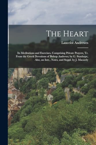 The Heart: Its Meditations and Exercises, Comprising Private Prayers, Tr. From the Greek Devotions of Bishop Andrews; by G. Stanhope, Also, an Intr., Notes, and Suppl. by J. Macardy