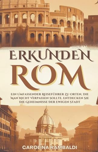 ROM ERKUNDEN - Ein Umfassender Reiseführer Zu Orten, Die Man Nicht Verpassen Sollte. Entdecken Sie Die Geheimnisse Der Ewigen Stadt (German Edition)