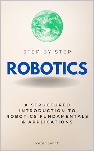 Robotics Step by Step: A Structured Introduction to Robotics Fundamentals & Applications (Step By Step Subject Guides)