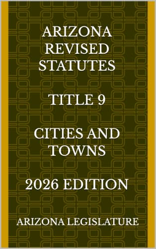 ARIZONA REVISED STATUTES TITLE 9 CITIES AND TOWNS 2026 EDITION