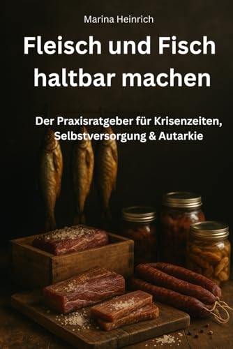 Fleisch und Fisch haltbar machen: Der Praxisratgeber für Krisenzeiten, Selbstversorgung & Autarkie (Eine praktische Ratgeberreihe rund um Krisenvorsorge, Selbstversorgung und autarkes Leben)