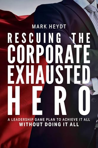 Rescuing The Corporate Exhausted Hero: A Leadership Game Plan To Achieve It All Without Doing It All