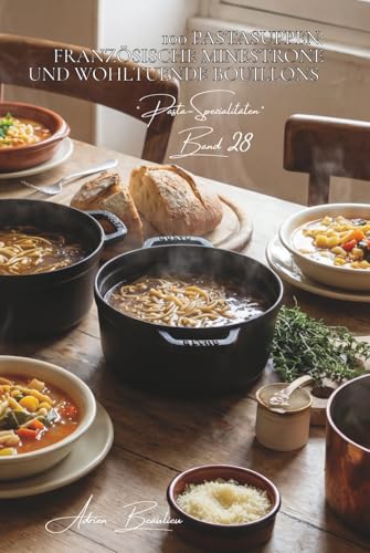 100 Pastasuppen: Französische Minestrone und wohltuende Bouillons: Erkunden Sie Eintöpfe...