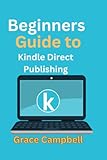 Beginners Guide to Kindle Direct Publishing (KDP): How to Generate Ideas, Write, Edit, Format, Publish and Market Your Ideas as Books on Amazon Even Without Prior Knowledge