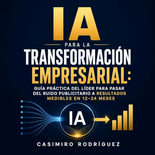 『IA para la transformaci&oacute;n empresarial: Gu&iacute;a pr&aacute;ctica del l&iacute;der para pasar del ruido publicitario