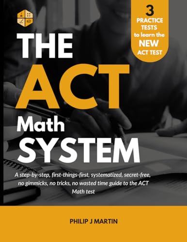 The Act Math System: A Systematized, Step-By-Step, First Things First, No Gimmicks Or Tricks, Secret-Free, No Wasted Time Guide To The Act Math Test. 