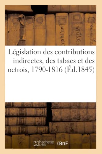 Législation des contributions indirectes, des tabacs et des octrois, 1790-1816: précédée d'une table chronologique et suivie d'une tables sommaire des matières (French Edition)