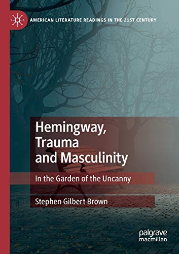 Hemingway, Trauma and Masculinity: In the Garden of the Uncanny (American Literature Readings in the 21st Century)