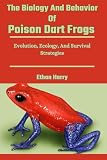 The Biology And Behavior Of Poison Dart Frogs: Evolution, Ecology, And Survival Strategies
