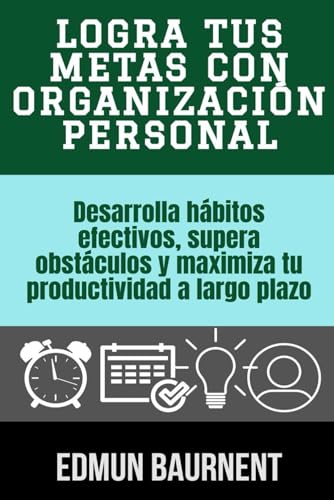 Logra tus metas con organización personal: Desarrolla hábitos efectivos, supera obstáculos y maximiza tu productividad a largo plazo