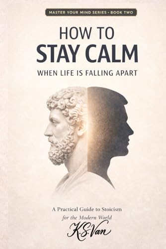 How to Stay Calm When Life Is Falling Apart: A Practical Guide to Stoicism for the Modern World (Master Your Mind Series)