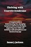 Thriving with Tourette Syndrome: A Complete Guide to Understanding Tics, Managing Symptoms with Proven Strategies, Supporting Your Child, and Building a Life of Confidence and Success at Any Age
