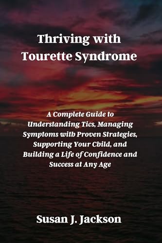 Thriving with Tourette Syndrome: A Complete Guide to Understanding Tics, Managing Symptoms with Proven Strategies, Supporting Your Child, and Building a Life of Confidence and Success at Any Age
