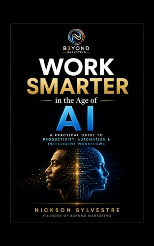 Work Smarter In The Age of AI: A Practical Guide to Productivity, Automation & Intelligent Workflows