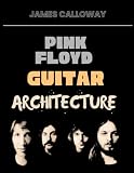 Pink Floyd Guitar Architecture: David Gilmour Guitar Secrets from 1967–1979 — Lead Lines, Delay, Effects, Psychedelic and Progressive Rock, Melodic ... Soundscapes, and 50 Essential Songs