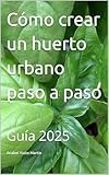  Cómo crear un huerto urbano paso a paso: Guía 2025