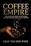 Coffee Empire: The Complete Guide to Profitable Coffee Farming, Roasting & Export: Build a Six-Figure Specialty Coffee Business in the Tropics