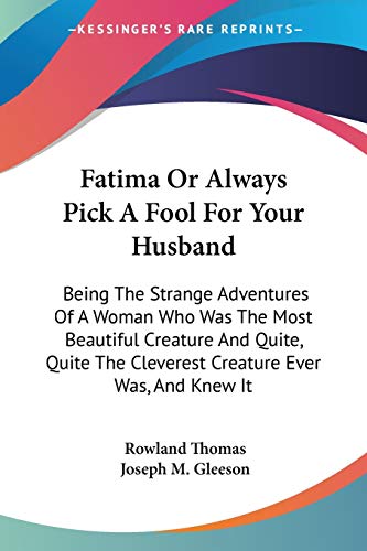 Fatima Or Always Pick A Fool For Your Husband: Being The Strange Adventures Of A Woman Who Was The Most Beautiful Creature And Quite, Quite The Cleverest Creature Ever Was, And Knew It