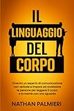 il linguaggio del corpo: diventa un esperto di comunicazione non verbale e scopri come analizzare le persone per leggere il corpo e la mente con uno sguardo