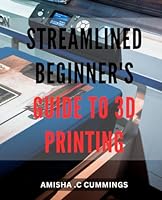 Streamlined Beginner's Guide to 3D Printing: Unlock the Creative Potential of 3D Printing with this Simplified Starter Guide B0CW6HV8V9 Book Cover
