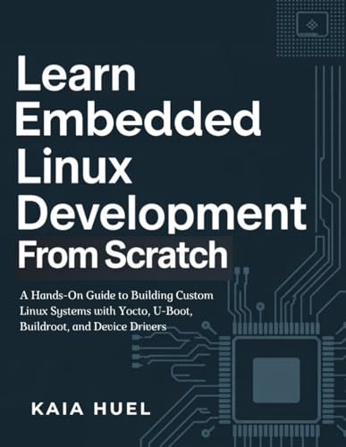 Learn Embedded Linux Development from Scratch: A Hands-On Guide to Building Custom Linux Systems with Yocto, U-Boot, Buildroot, and Device Drivers
