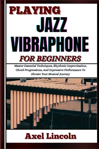 PLAYING JAZZ VIBRAPHONE FOR BEGINNERS: Master Essential Techniques, Rhythmic Improvisation, Chord Progressions, And Expressive Performance To Elevate Your Musical Journey