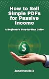 How to Sell Simple PDFs for Passive Income: A Beginner’s Step-by-Step Guide (Smart Passive Income Series Book 2)
