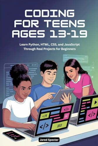 CODING FOR TEENS AGES 13-19: Learn Python, HTML, CSS, and JavaScript Through Real Projects for Beginners