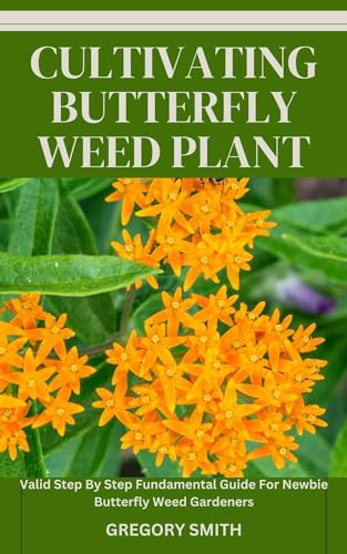 CULTIVATING BUTTERFLY WEED PLANT: Valid Step By Step Fundamental Guide For Newbie Butterfly Weed Gardeners