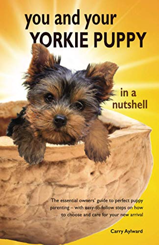 You and Your Yorkie Puppy in a Nutshell: The essential owners’ guide to perfect puppy parenting – with easy-to-follow steps on how to choose and care … arrival (You and Your Puppy in a Nutshell)