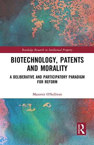 Biotechnology, Patents and Morality: A Deliberative and Participatory Paradigm for Reform (Routledge Research in Intellectual Property)