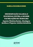  DISCRIMINAÇÃO SALARIAL E FUNCIONAL CONTRA A MULHER NAS RELAÇÕES DE TRABALHO:: Aspectos Histórico-Sociais, Abordagens Jurídicas e Propostas Antidiscriminatórias (Portuguese Edition)