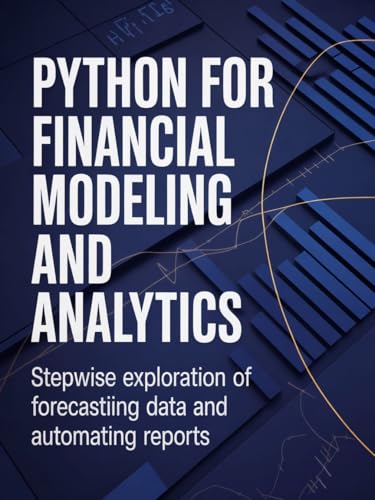 Python for Financial Modeling and Analytics: Stepwise Exploration of Forecasting Data and Automating Reports (Practical Development & Automation for Modern Applications Series Book 1)