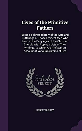 Lives of the Primitive Fathers: Being a Faithful History of the Acts and Sufferings of Those Eminent Men Who Lived in the Early Ages of the Christian ... an Account of Various Systems of Hea