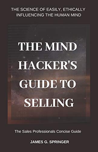 The Mind Hackers Guide to Selling: “The Science of Easily, Ethically Influencing the Human Mind”