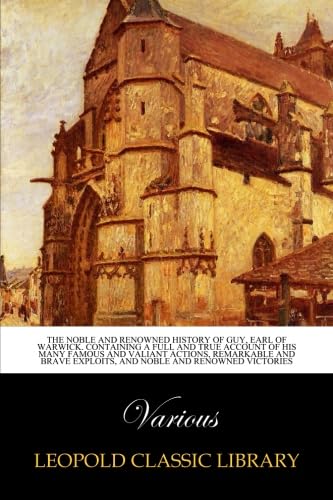 The noble and renowned history of Guy, Earl of Warwick. Containing a full and true account of his many famous and valiant actions, remarkable and brave exploits, and noble and renowned victories