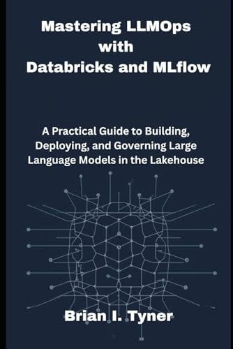 Mastering LLMOps with Databricks and MLflow: A Practical Guide to Building, Deploying, and Governing Large Language Models in the Lakehouse