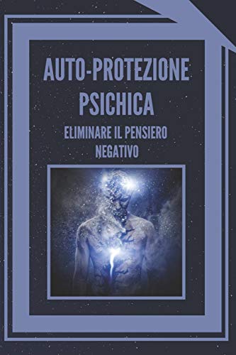 AUTO-PROTEZIONE PSICHICA ELIMINARE IL PENSIERO NEGATIVO: Imparate a controllare la vostra mente e a eliminare le energie negative! (Italian Edition)