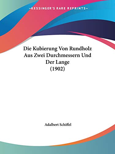 Die Kubierung Von Rundholz Aus Zwei Durchmessern Und Der Lange (1902) (German Edition)