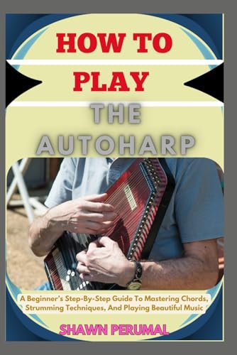  How To Play The Autoharp: A Beginner’s Step-By-Step Guide To Mastering Chords, Strumming Techniques, And Playing Beautiful Music