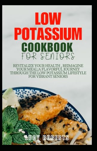 Low Potassium Cookbook for Seniors: Revitalize your Health, Reimagine Your Meal: A Flavourful Journe