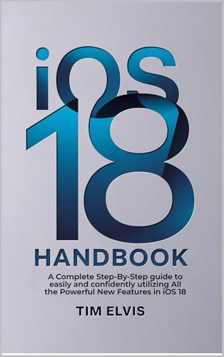 iOS 18 Handbook: A Complete Step-By-Step guide to easily and confidently utilizing All the Powerful New Features in iOS 18