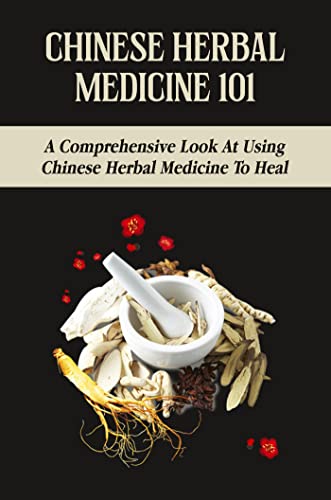 Chinese Herbal Medicine 101: A Comprehensive Look At Using Chinese Herbal Medicine To Heal (English