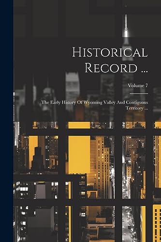 Historical Record ...: The Early History Of Wyoming Valley And Contiguous Territory ...; Volume 7
